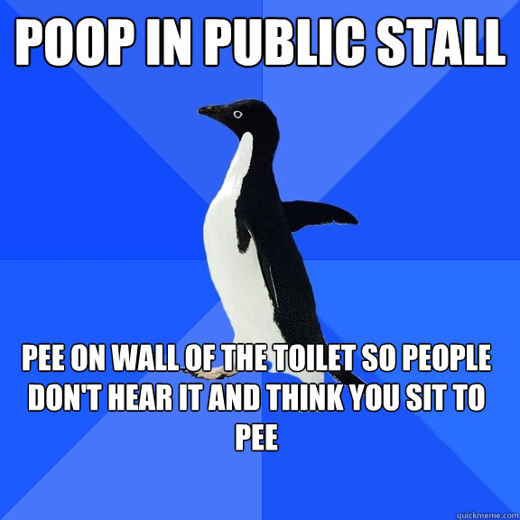 Poop in public stall pee on wall of the toilet so people don't hear it and think you sit to pee  Socially Awkward Penguin