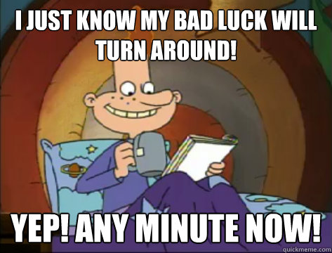 I just know my bad luck will turn around! Yep! Any Minute Now!   Forever Alone Eugene