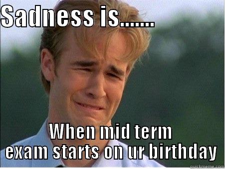 SADNESS IS.......               WHEN MID TERM EXAM STARTS ON UR BIRTHDAY 1990s Problems