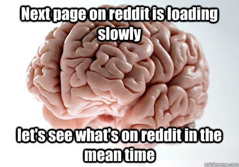 Next page on reddit is loading slowly let's see what's on reddit in the mean time - Next page on reddit is loading slowly let's see what's on reddit in the mean time  Scumbag Brain
