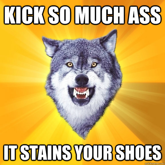 KICK SO MUCH ASS IT STAINS YOUR SHOES  Courage Wolf