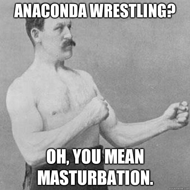 Anaconda wrestling? Oh, you mean masturbation.  overly manly man