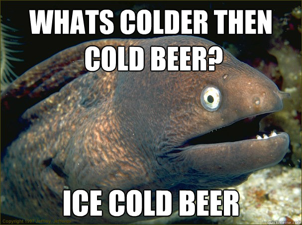Whats colder then
 cold beer? ice cold beer  Bad Joke Eel