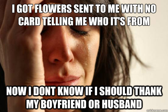 I got flowers sent to me with no card telling me who it's from Now I dont know if I should thank  my boyfriend or husband - I got flowers sent to me with no card telling me who it's from Now I dont know if I should thank  my boyfriend or husband  First World Problems