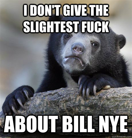 I don't give the slightest fuck about bill nye  Confession Bear