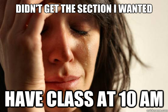 Didn't get the section i wanted
 Have class at 10 AM  First World Problems