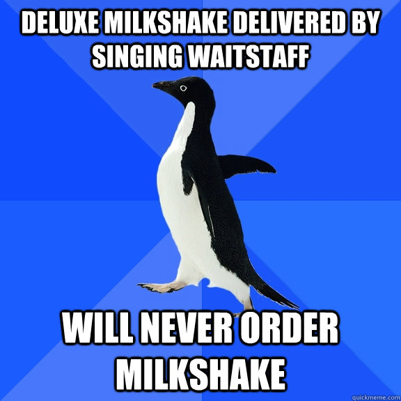 Deluxe Milkshake delivered by singing waitstaff will never order milkshake  Socially Awkward Penguin