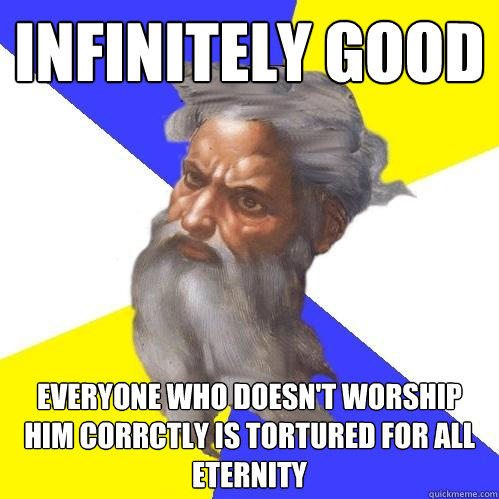 Infinitely good Everyone who doesn't worship him corrctly is tortured for all eternity  Advice God