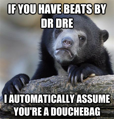 If you have beats by dr dre I automatically assume you're a douchebag - If you have beats by dr dre I automatically assume you're a douchebag  Confession Bear
