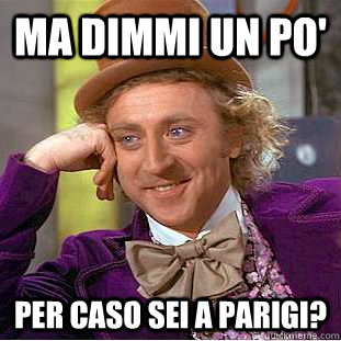 Ma dimmi un po' Per caso sei a Parigi?  Condescending Wonka