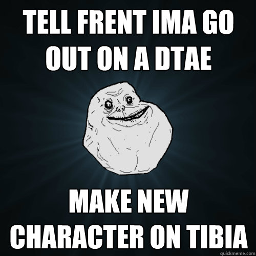 tell frent ima go out on a dtae make new character on tibia  Forever Alone