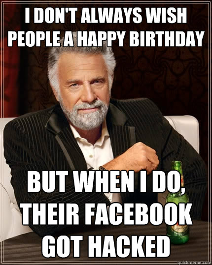 I don't always wish people a happy birthday but when I do, their facebook got hacked  The Most Interesting Man In The World
