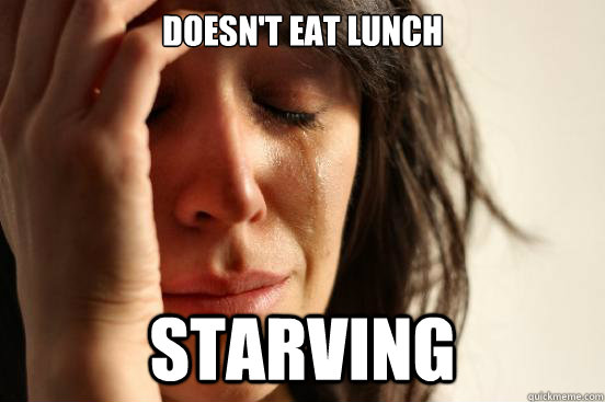 Doesn't eat lunch starving  First World Problems