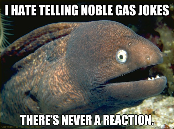 I hate telling Noble Gas jokes There's never a reaction.  Bad Joke Eel