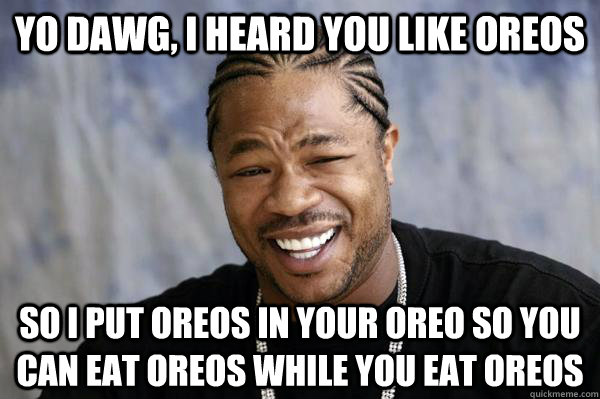 Yo dawg, I heard you like oreos so I put oreos in your oreo so you can eat oreos while you eat oreos  