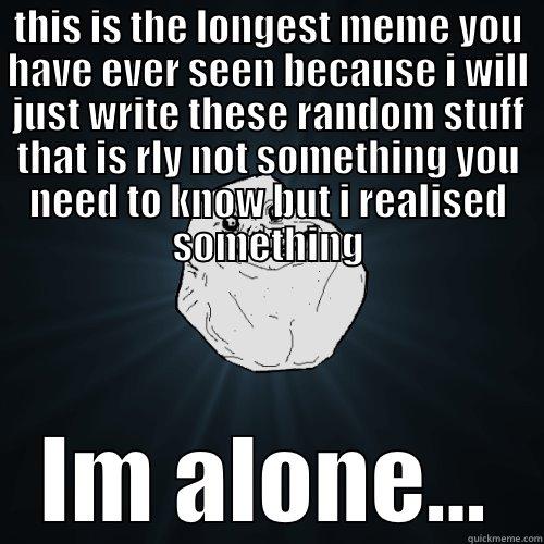THIS IS THE LONGEST MEME YOU HAVE EVER SEEN BECAUSE I WILL JUST WRITE THESE RANDOM STUFF THAT IS RLY NOT SOMETHING YOU NEED TO KNOW BUT I REALISED SOMETHING IM ALONE... Forever Alone