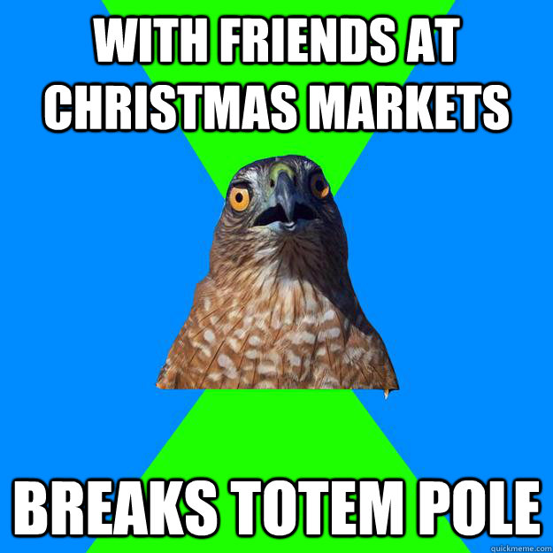 with friends at christmas markets breaks totem pole  Hawkward