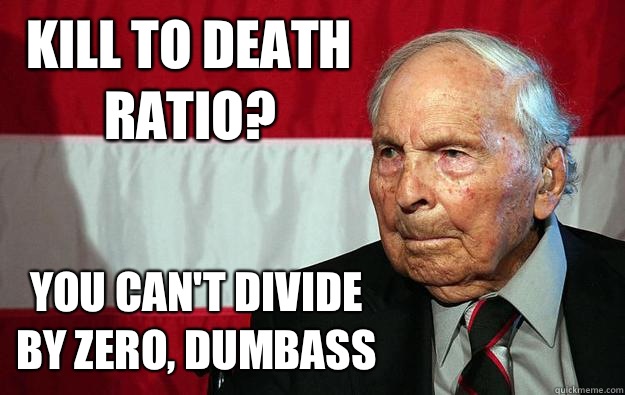 Kill to death ratio? You can't divide by zero, dumbass  