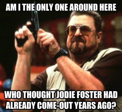 Am i the only one around here who thought Jodie Foster had already come-out years ago?  Am I The Only One Around Here