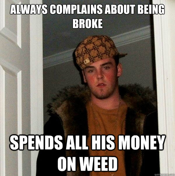always complains about being broke spends all his money on weed  Scumbag Steve