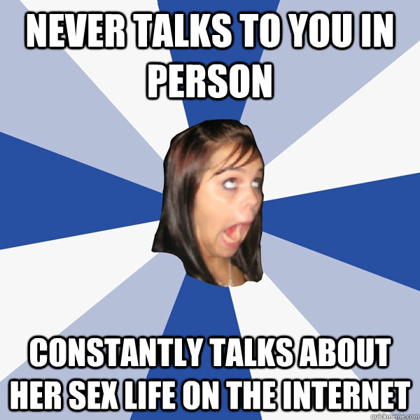Never talks to you in person Constantly talks about her sex life on the internet  Annoying Facebook Girl