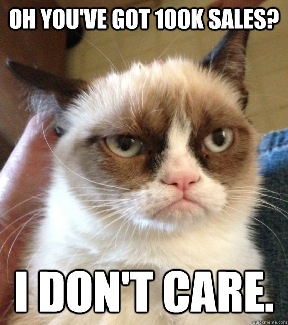 Oh you've got 100k sales? I don't care.  Not Amused Grumpy Cat