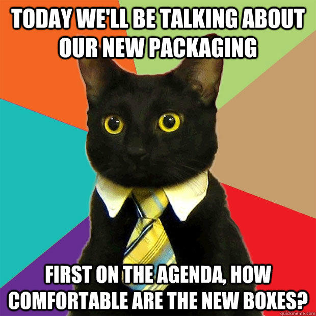 Today We'll be talking about our new packaging First on the agenda, how comfortable are the new boxes?  Business Cat