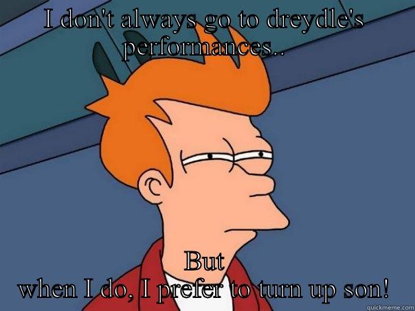 I DON'T ALWAYS GO TO DREYDLE'S PERFORMANCES.. BUT WHEN I DO, I PREFER TO TURN UP SON! Futurama Fry