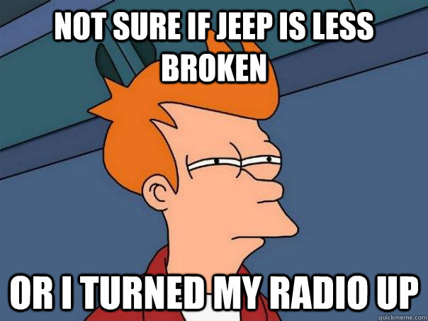 Not sure if jeep is less broken or i turned my radio up  Futurama Fry