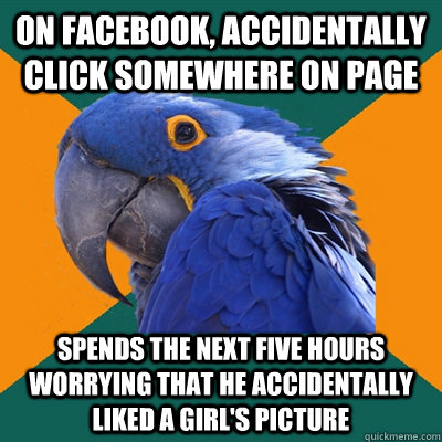 On facebook, accidentally click somewhere on page spends the next five hours worrying that he accidentally liked a girl's picture  Paranoid Parrot