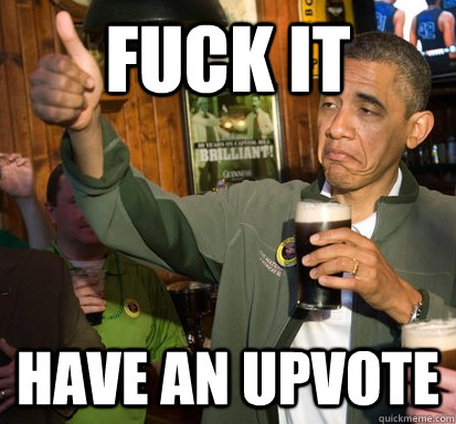 Fuck it Have an upvote  Upvote Obama
