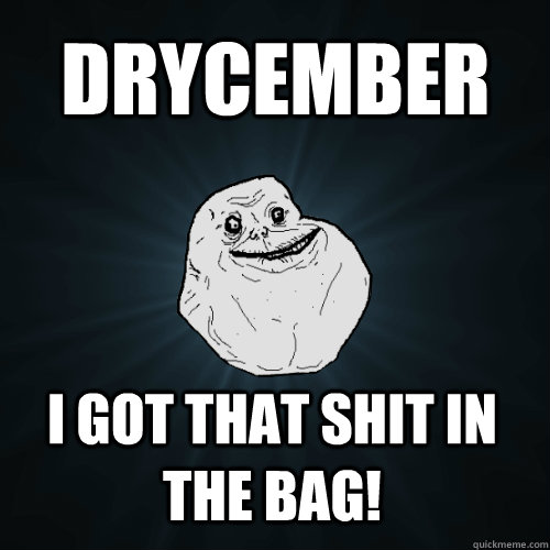 drycember I got that shit in the bag!  Forever Alone