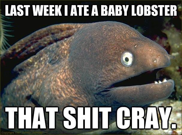 last week i ate a baby lobster That shit cray.  Bad Joke Eel