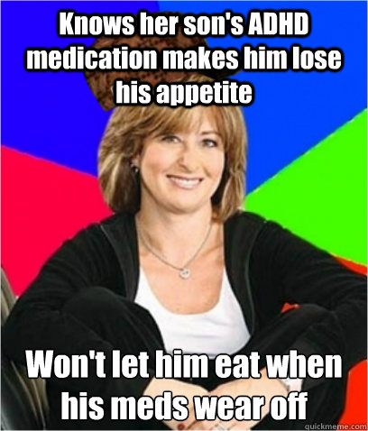 Knows her son's ADHD medication makes him lose his appetite Won't let him eat when his meds wear off - Knows her son's ADHD medication makes him lose his appetite Won't let him eat when his meds wear off  Scumbag mom