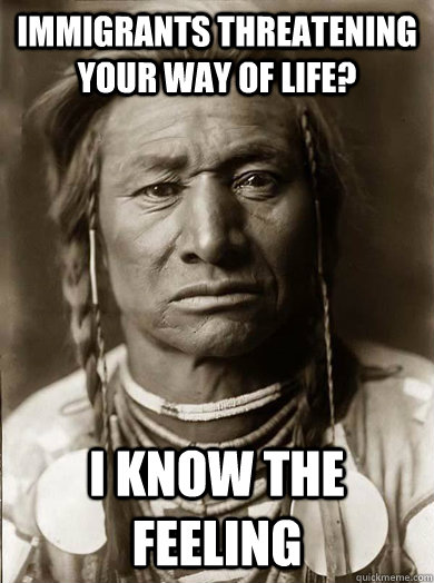Immigrants threatening your way of life? I know the feeling  Unimpressed American Indian