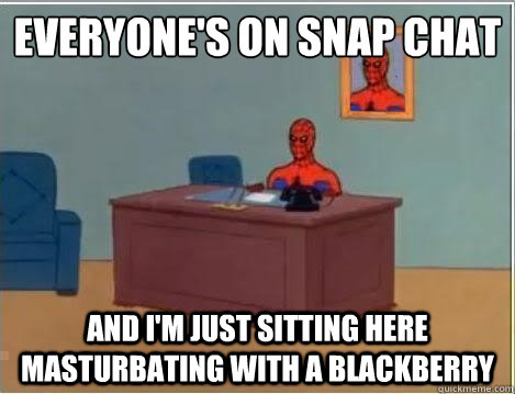 Everyone's on snap chat  And I'm just sitting here masturbating with a blackberry  Im just sitting here masturbating