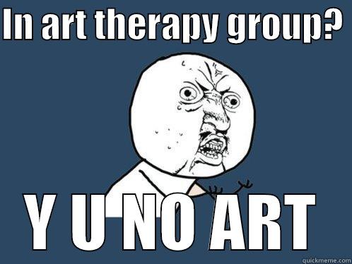 IN ART THERAPY GROUP?  Y U NO ART Y U No