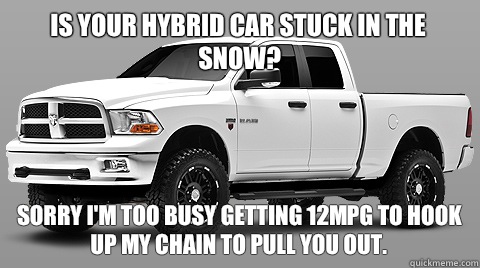 Is your Hybrid Car stuck in the snow? Sorry I'm too busy getting 12mpg to hook up my chain to pull you out.  