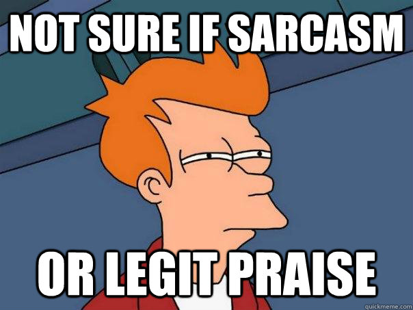 Not sure if sarcasm Or legit praise - Not sure if sarcasm Or legit praise  Futurama Fry