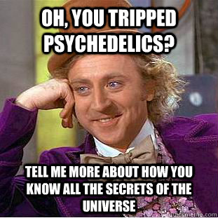 Oh, You tripped psychedelics?  tell me more about how you know all the secrets of the universe  Creepy Wonka