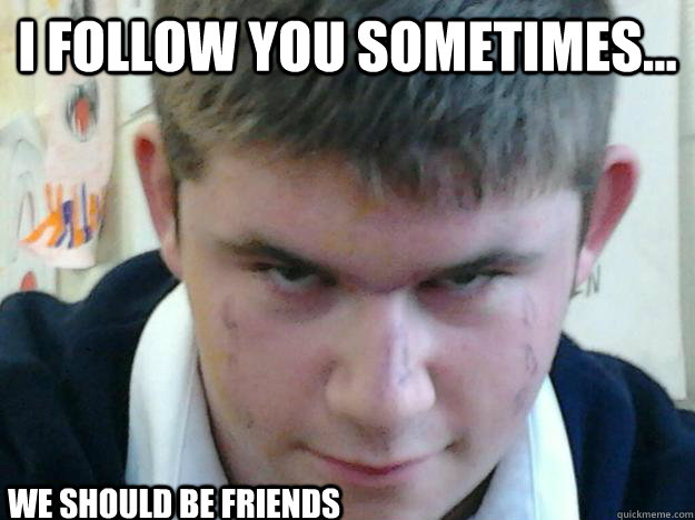 i follow you sometimes... we should be friends - i follow you sometimes... we should be friends  friendly