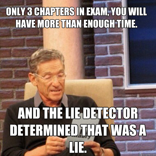 Only 3 chapters in exam, You will have more than enough time. AND THE LIE DETECTOR DETERMINED THAT WAS A LIE.  Maury
