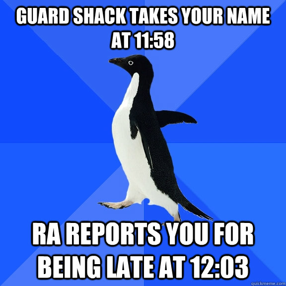 guard shack takes your name at 11:58 Ra reports you for being late at 12:03  Socially Awkward Penguin