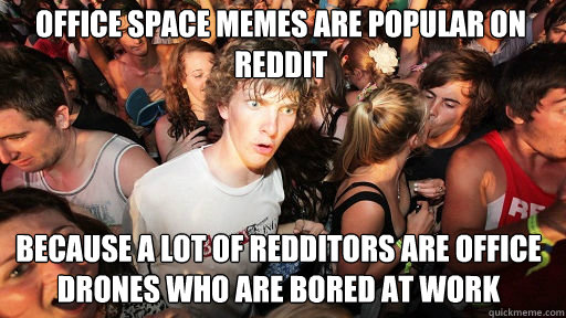 Office Space memes are popular on reddit
 because a lot of redditors are office drones who are bored at work  Sudden Clarity Clarence