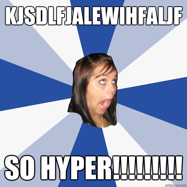 kjsdlfjalewihfaljf so hyper!!!!!!!!!  Annoying Facebook Girl