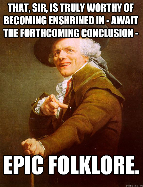That, sir, is truly worthy of becoming enshrined in - await the forthcoming conclusion - epic folklore.   JosephDucreux