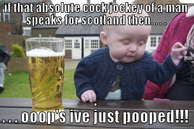 IF THAT ABSOLUTE COCK JOCKEY OF A MAN SPEAKS FOR SCOTLAND THEN. . . . . . . . OOOP'S IVE JUST POOPED!!! drunk baby