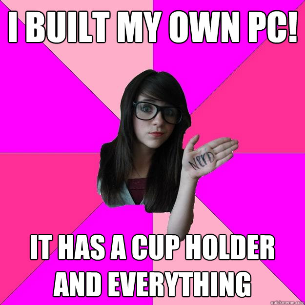 I built my own PC! It has a cup holder and everything  Idiot Nerd Girl