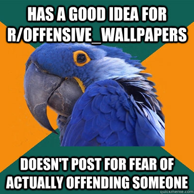 Has a good idea for r/offensive_wallpapers Doesn't post for fear of actually offending someone  Paranoid Parrot
