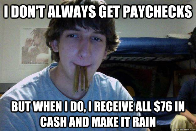 i don't always get paychecks but when I do, I receive all $76 in cash and make it rain  